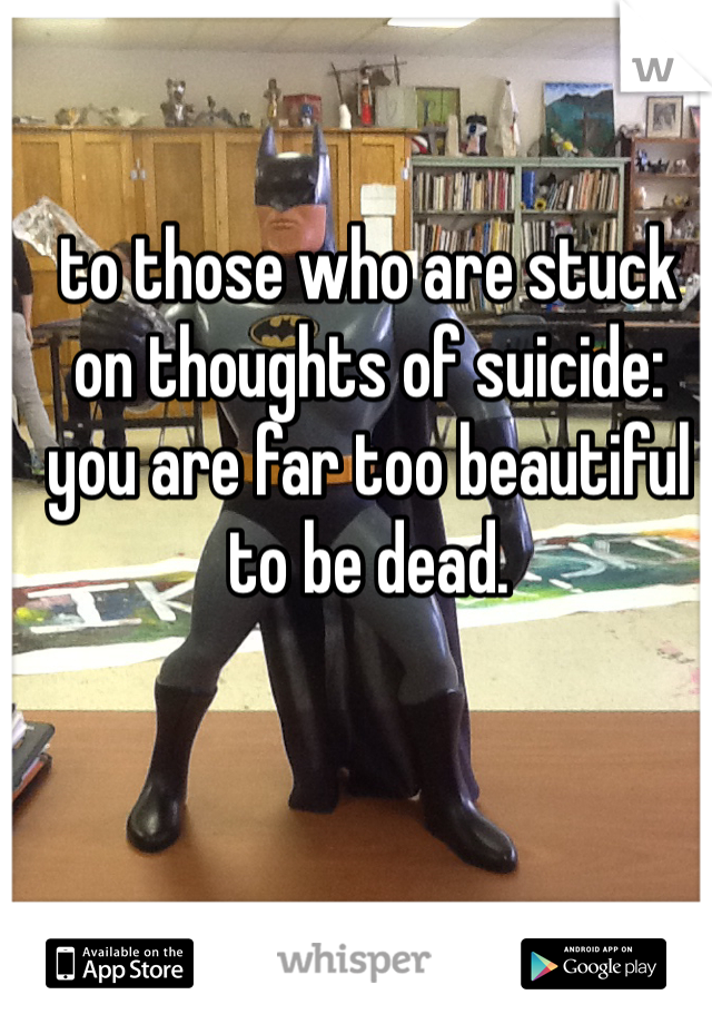 to those who are stuck on thoughts of suicide: you are far too beautiful to be dead. 