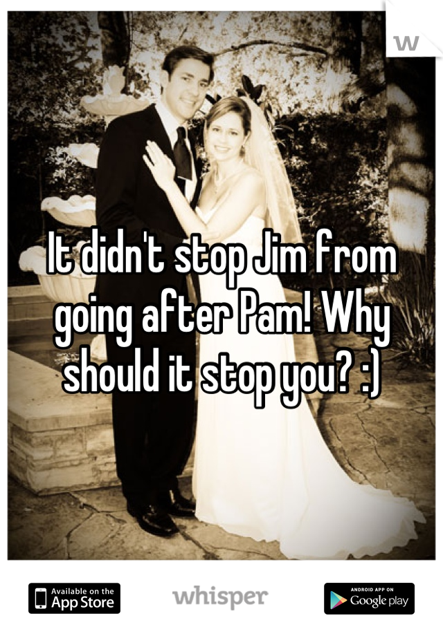 It didn't stop Jim from going after Pam! Why should it stop you? :)