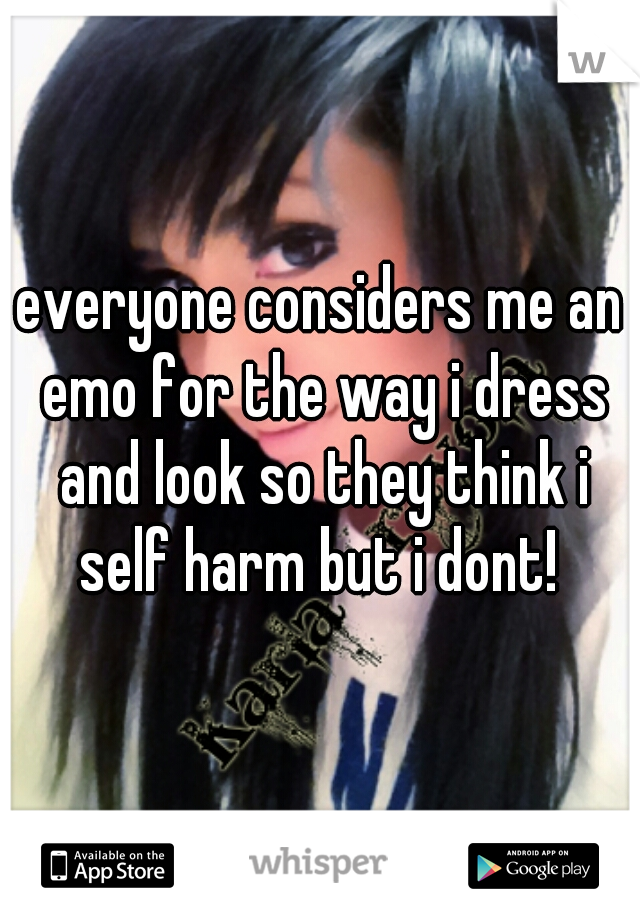 everyone considers me an emo for the way i dress and look so they think i self harm but i dont! 
