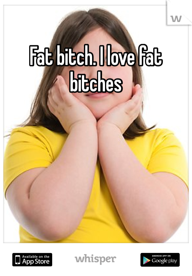 Fat bitch. I love fat bitches