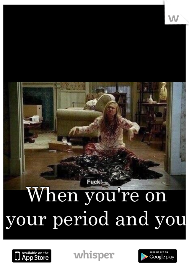 When you're on your period and you sneeze..
