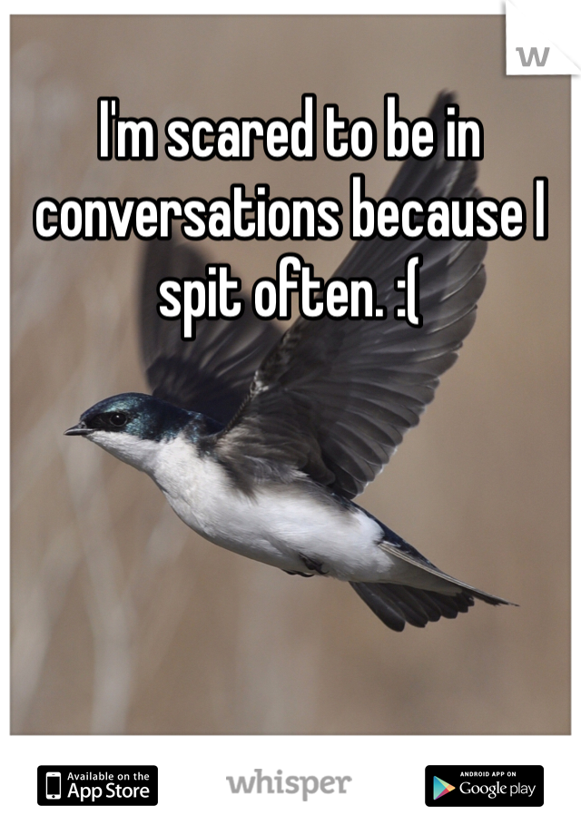 I'm scared to be in conversations because I spit often. :(