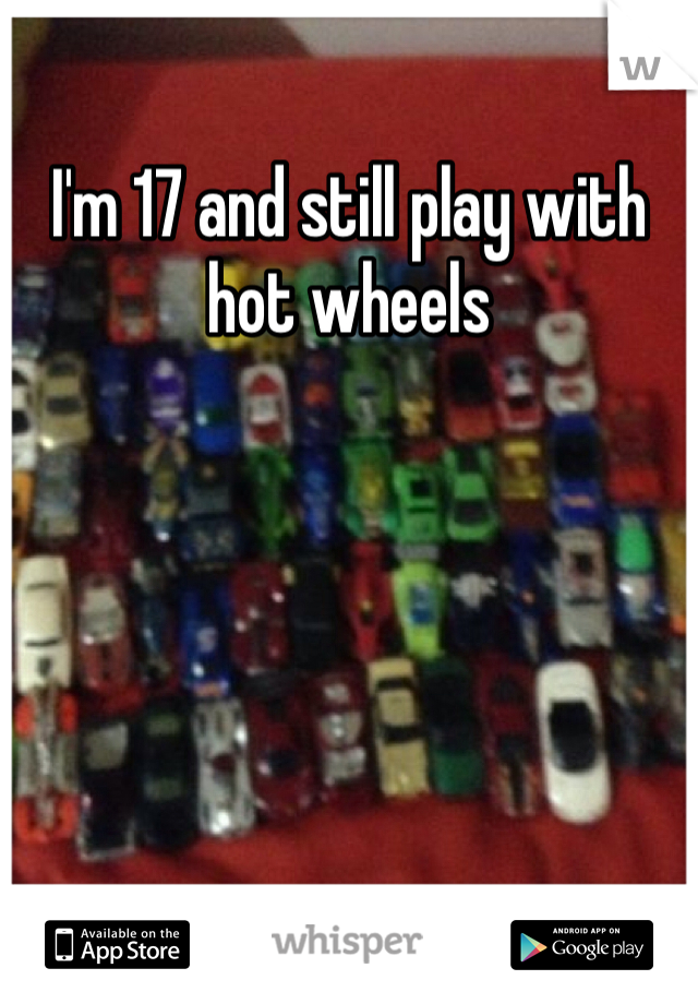 I'm 17 and still play with hot wheels 