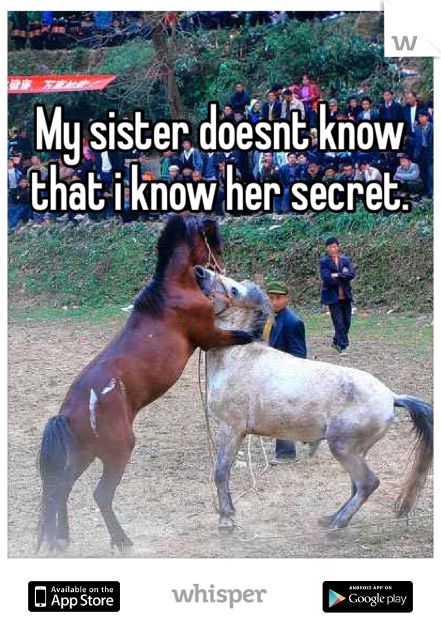 My sister doesnt know that i know her secret. 