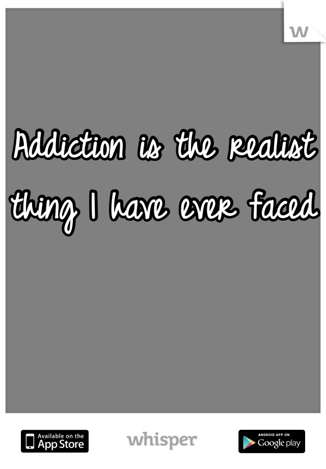 Addiction is the realist thing I have ever faced