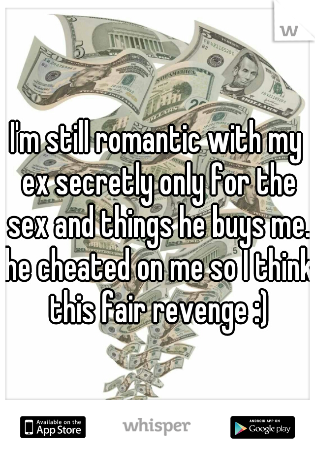 I'm still romantic with my ex secretly only for the sex and things he buys me. he cheated on me so I think this fair revenge :)