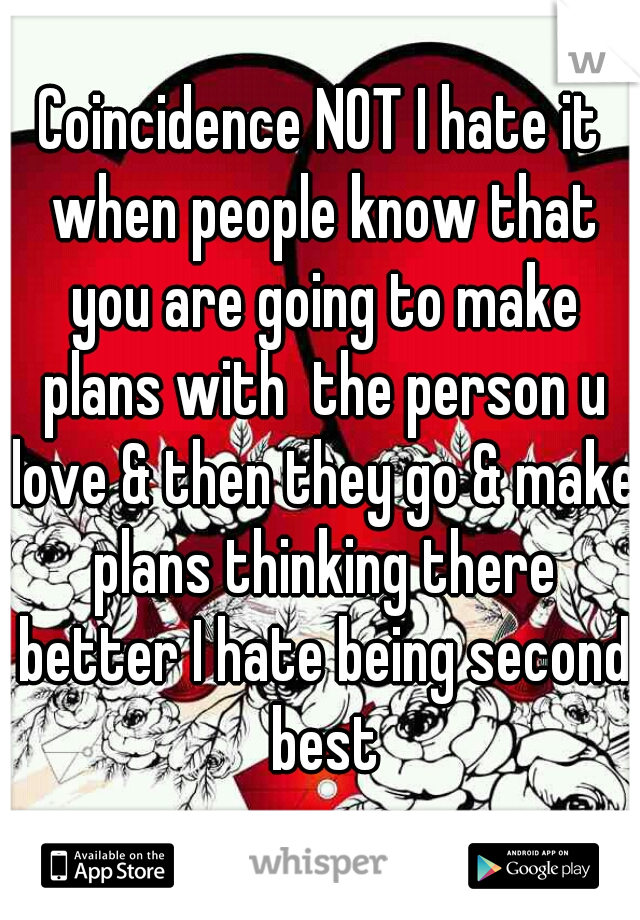 Coincidence NOT I hate it when people know that you are going to make plans with  the person u love & then they go & make plans thinking there better I hate being second best