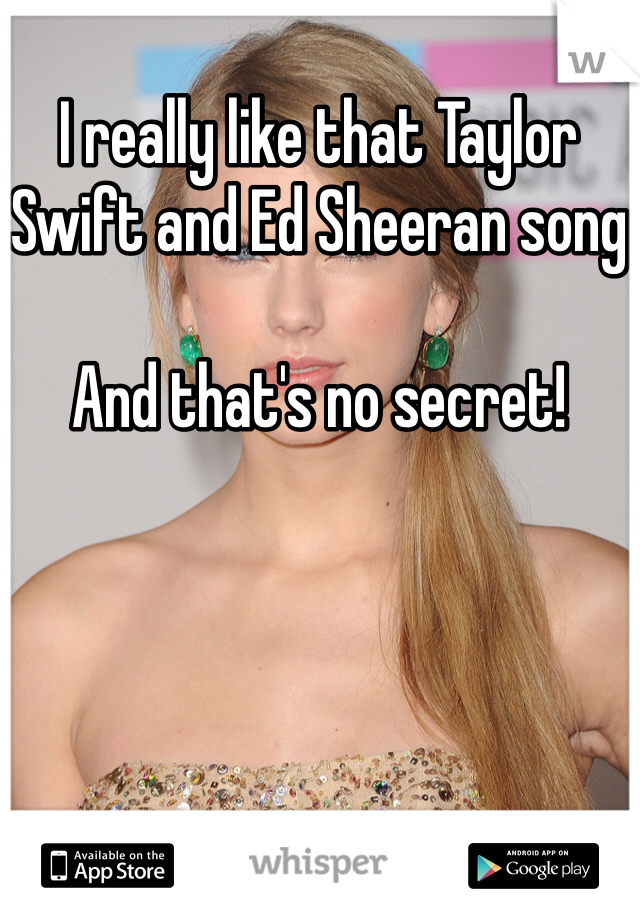 I really like that Taylor Swift and Ed Sheeran song

And that's no secret!