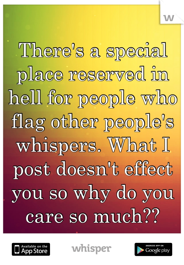 There's a special place reserved in hell for people who flag other people's whispers. What I post doesn't effect you so why do you care so much??