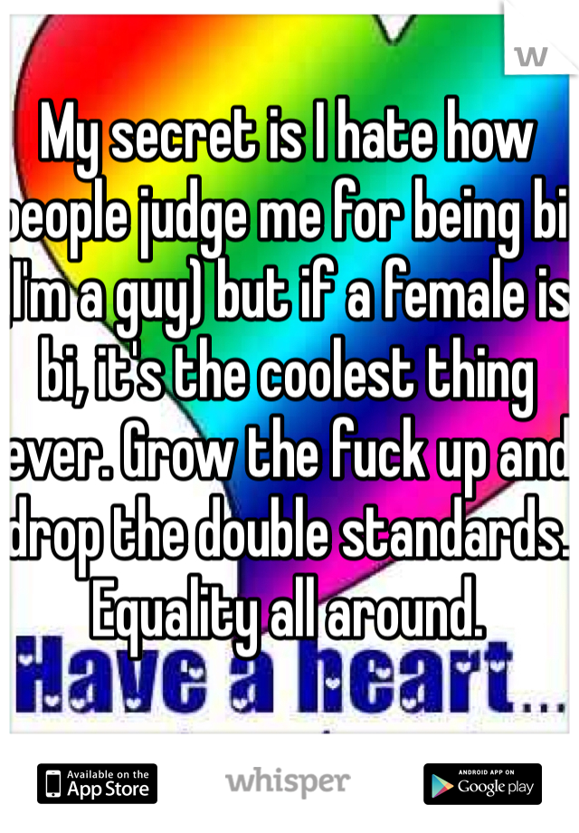 My secret is I hate how people judge me for being bi (I'm a guy) but if a female is bi, it's the coolest thing ever. Grow the fuck up and drop the double standards. Equality all around. 