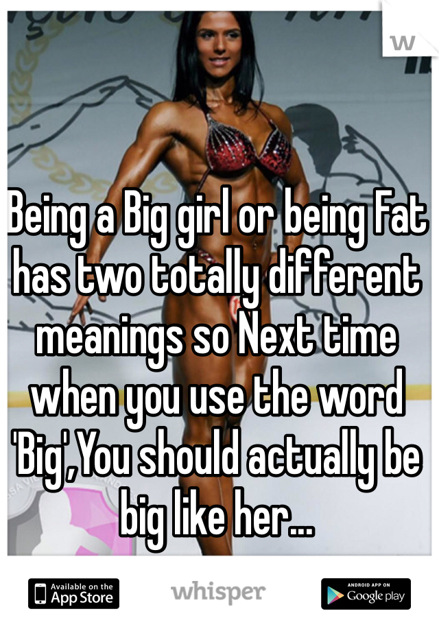 Being a Big girl or being Fat has two totally different meanings so Next time when you use the word 'Big',You should actually be big like her...