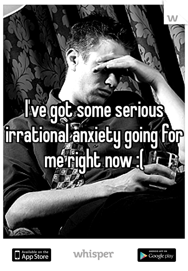 I've got some serious irrational anxiety going for me right now :(