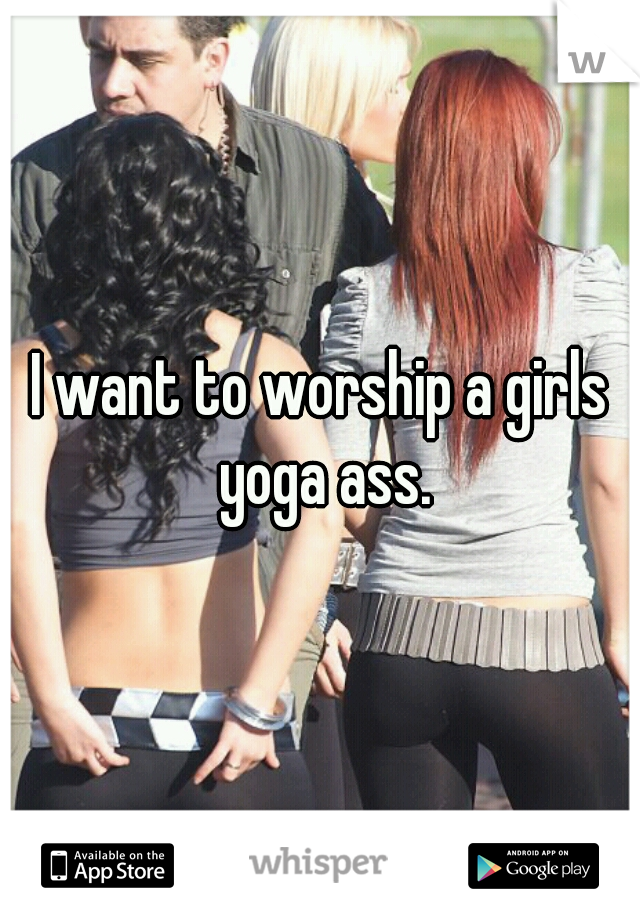 I want to worship a girls yoga ass.