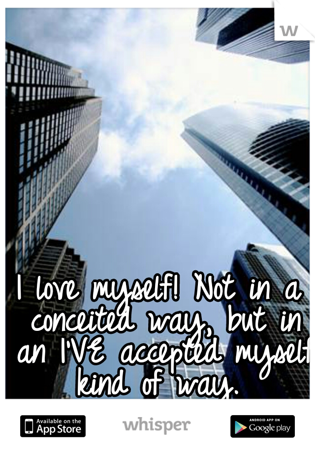 I love myself! Not in a conceited way, but in an I'VE accepted myself kind of way. 