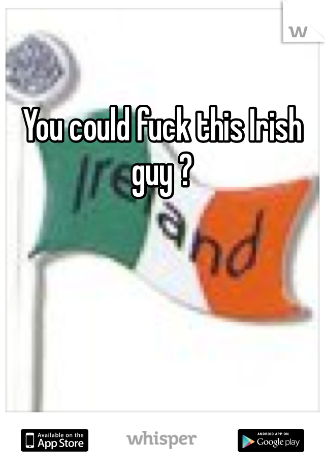 You could fuck this Irish guy ?