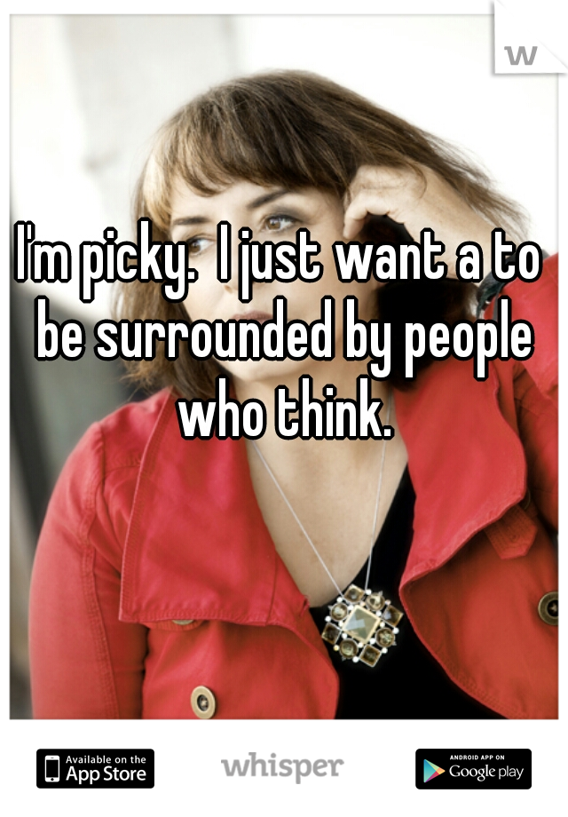 I'm picky.  I just want a to be surrounded by people who think.
