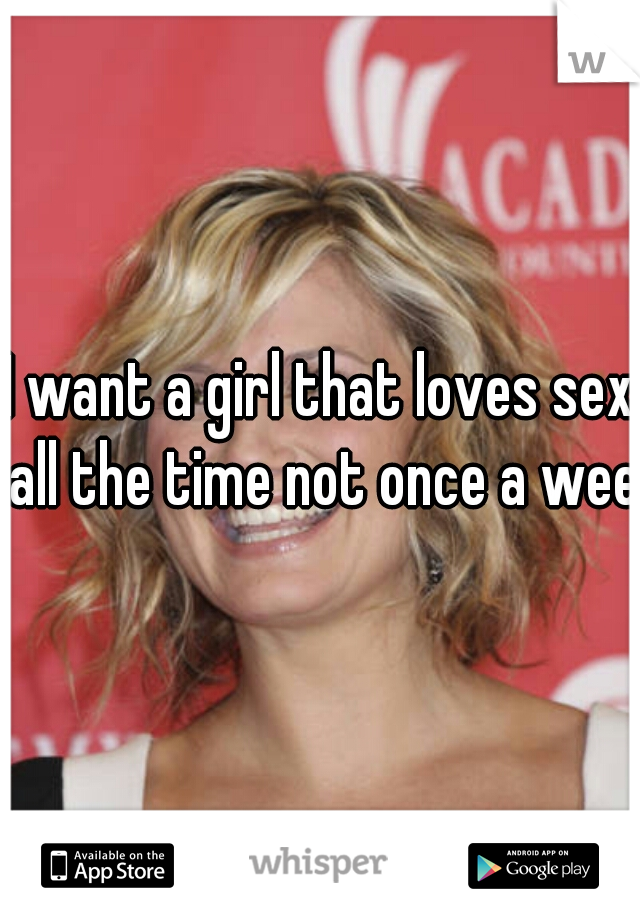I want a girl that loves sex all the time not once a week
