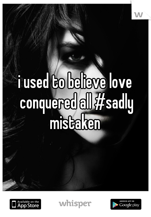 i used to believe love conquered all #sadly mistaken 