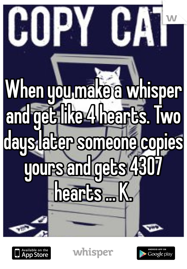 


When you make a whisper and get like 4 hearts. Two days later someone copies yours and gets 4307 hearts ... K. 