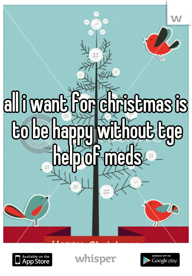 all i want for christmas is to be happy without tge help of meds