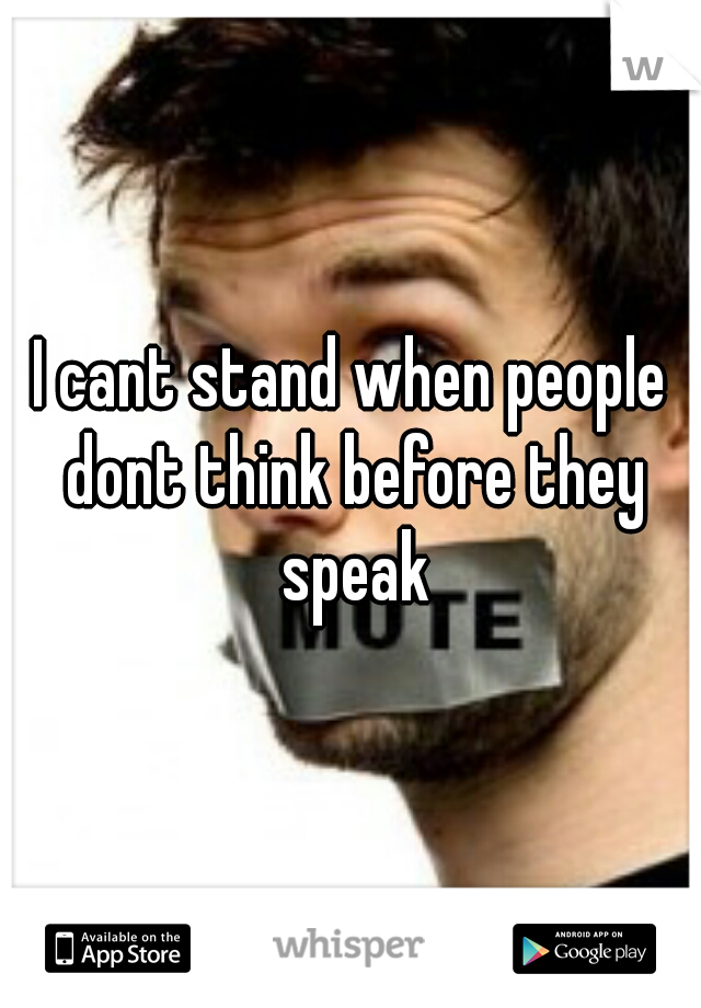 I cant stand when people dont think before they speak