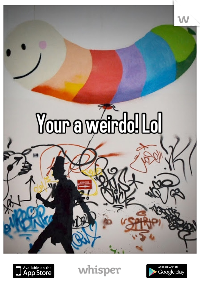 Your a weirdo! Lol 