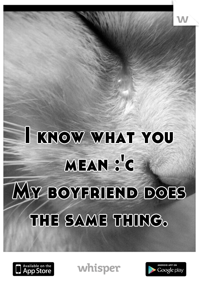 I know what you mean :'c 
My boyfriend does the same thing. 