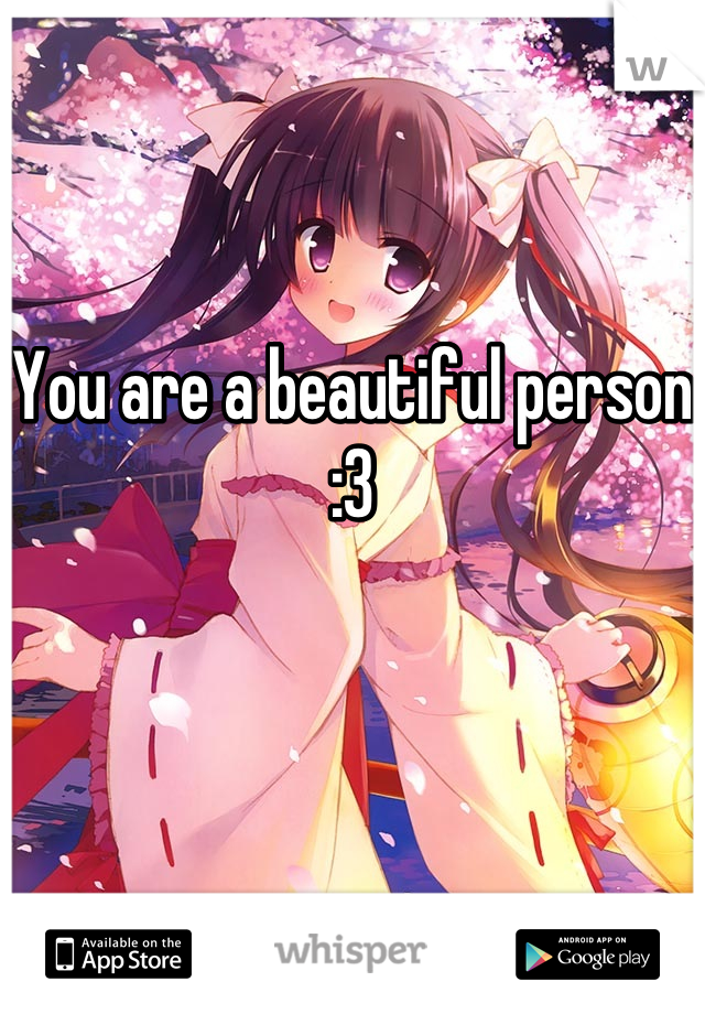 You are a beautiful person :3