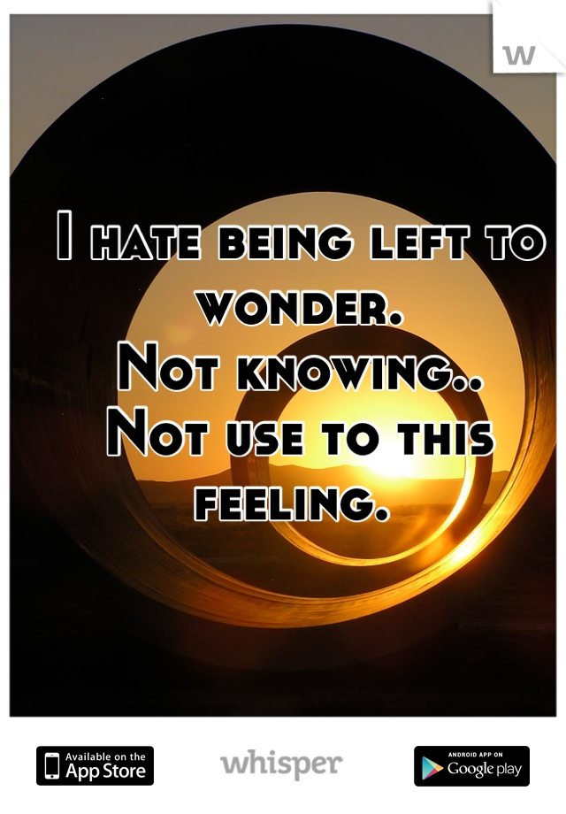 I hate being left to wonder.
Not knowing.. 
Not use to this feeling. 