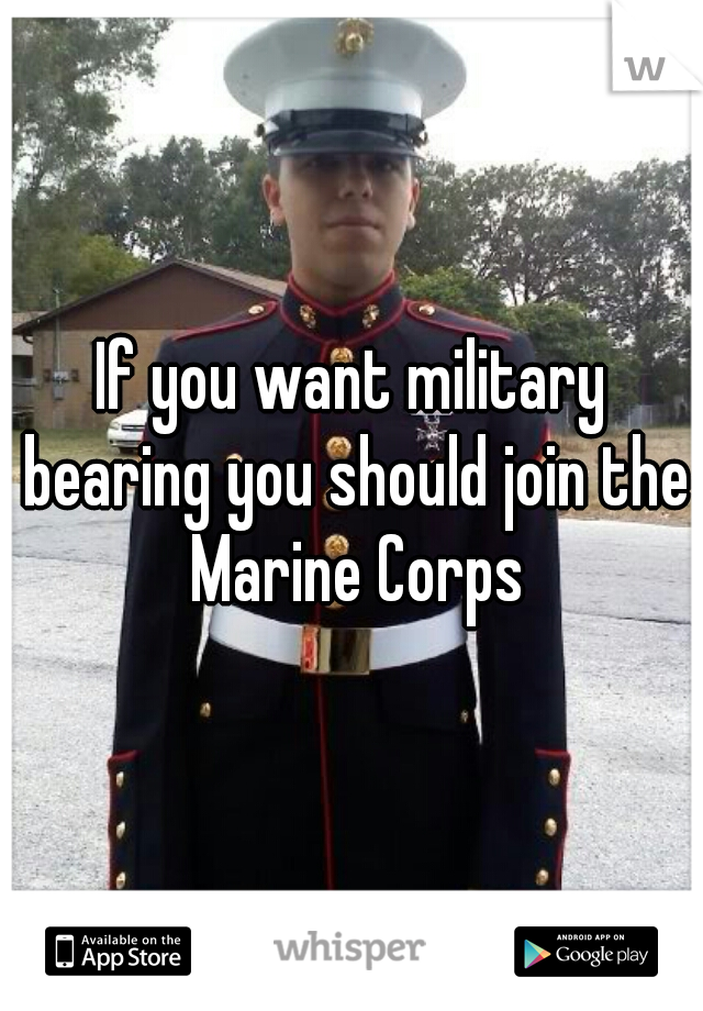 If you want military bearing you should join the Marine Corps