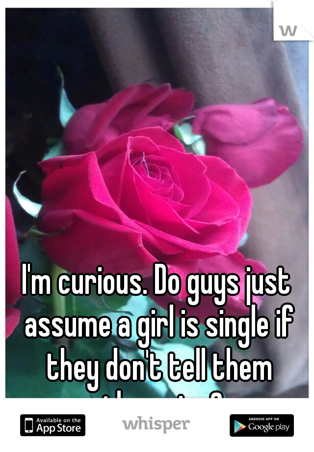 I'm curious. Do guys just assume a girl is single if they don't tell them otherwise? 