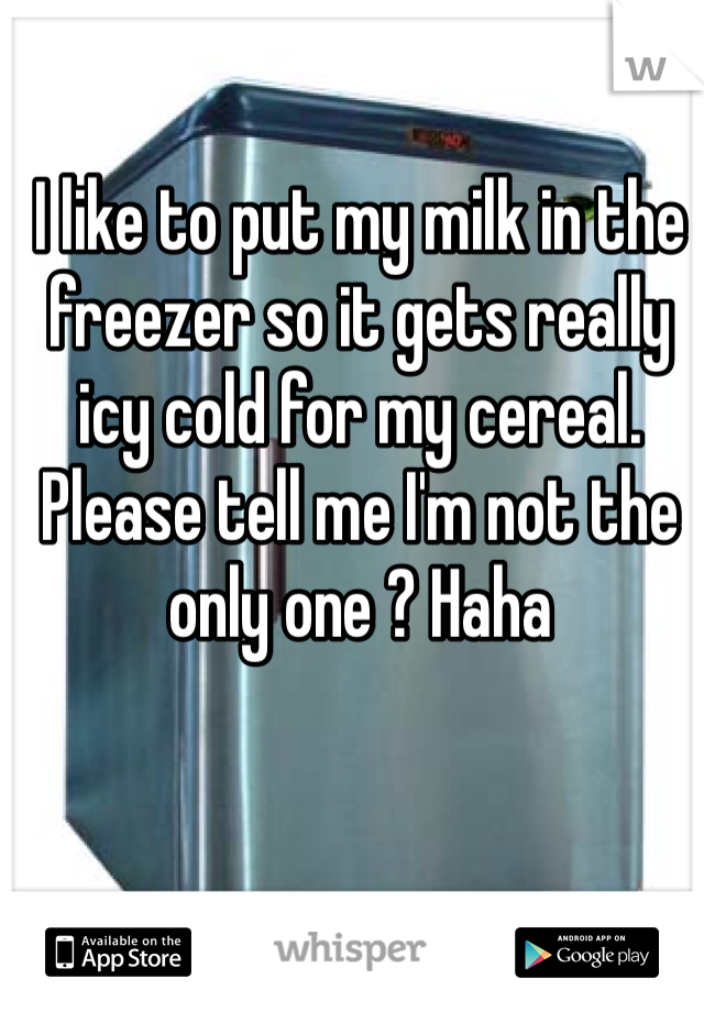 I like to put my milk in the freezer so it gets really icy cold for my cereal. Please tell me I'm not the only one ? Haha
