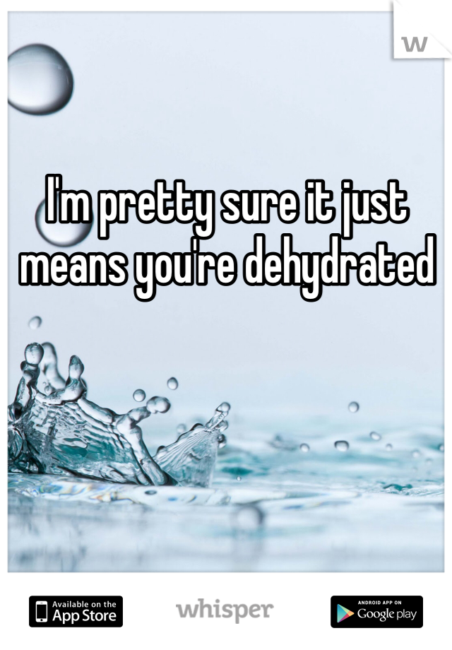 I'm pretty sure it just means you're dehydrated 