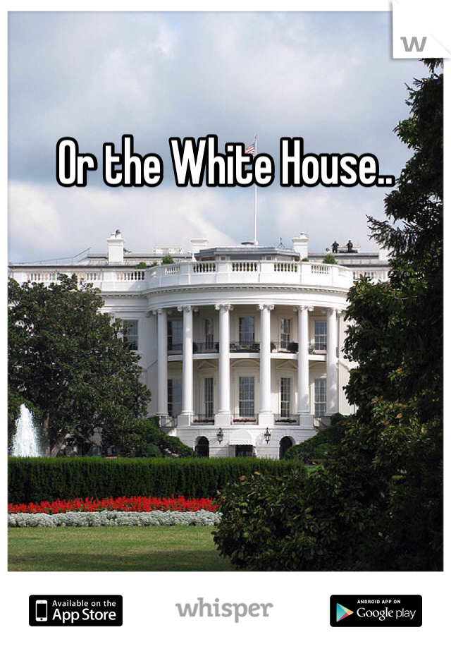 Or the White House..