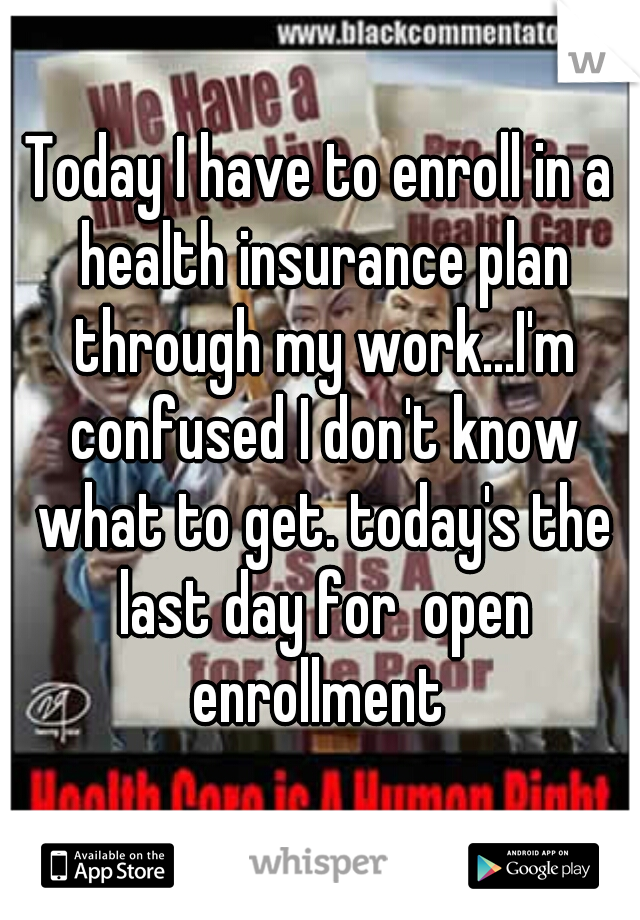 Today I have to enroll in a health insurance plan through my work...I'm confused I don't know what to get. today's the last day for  open enrollment 