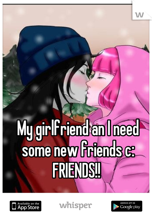 My girlfriend an I need some new friends c: FRIENDS!! 