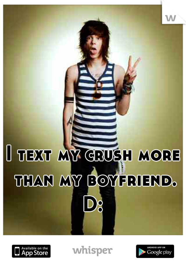 I text my crush more than my boyfriend. D: 