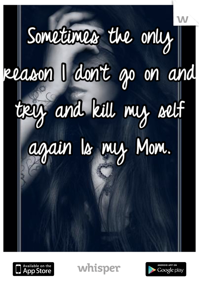 Sometimes the only reason I don't go on and try and kill my self again Is my Mom. 