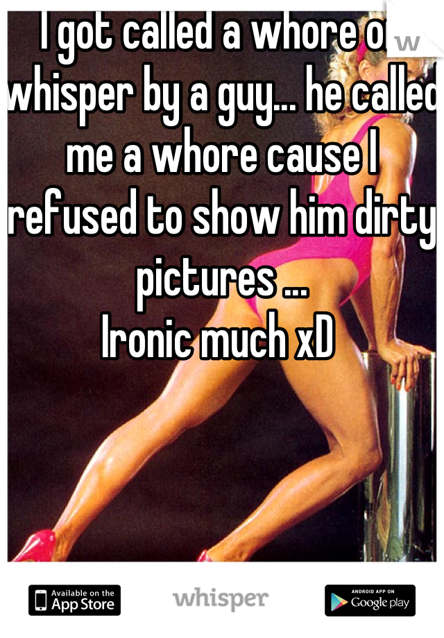 I got called a whore on whisper by a guy... he called me a whore cause I refused to show him dirty pictures ...
Ironic much xD 