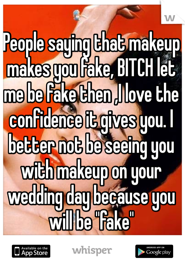 People saying that makeup makes you fake, BITCH let me be fake then ,I love the confidence it gives you. I better not be seeing you with makeup on your wedding day because you will be "fake"