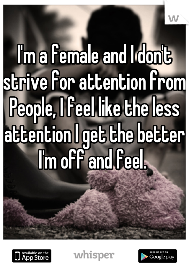 I'm a female and I don't strive for attention from People, I feel like the less attention I get the better I'm off and feel. 