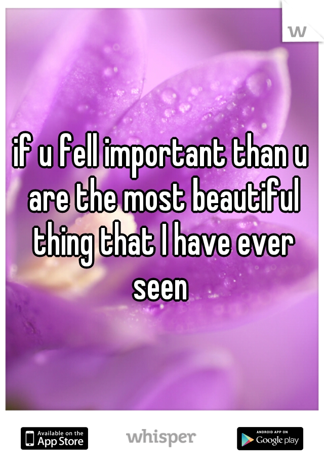 if u fell important than u are the most beautiful thing that I have ever seen 