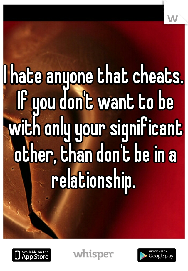 I hate anyone that cheats. If you don't want to be with only your significant other, than don't be in a relationship. 