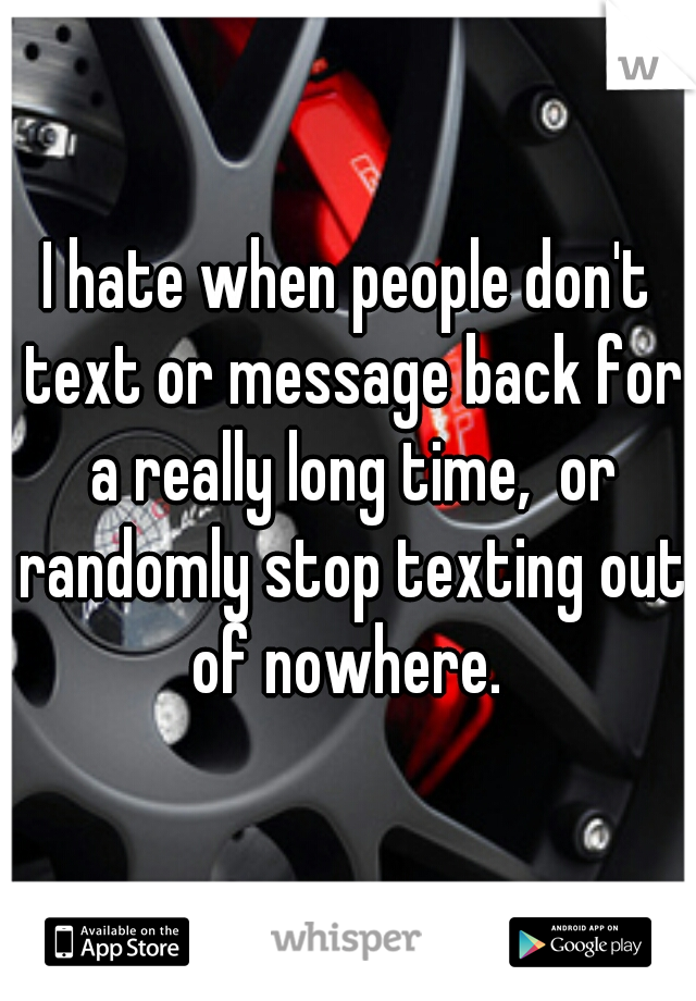 I hate when people don't text or message back for a really long time,  or randomly stop texting out of nowhere. 