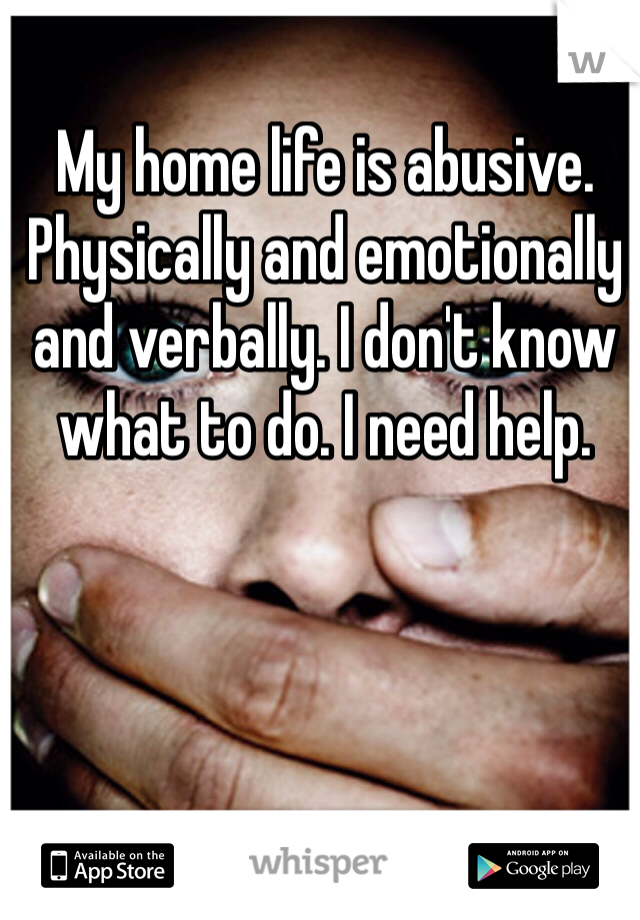 My home life is abusive. Physically and emotionally and verbally. I don't know what to do. I need help.
