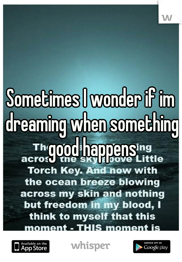 Sometimes I wonder if im dreaming when something good happens