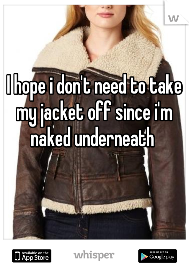 I hope i don't need to take my jacket off since i'm naked underneath 