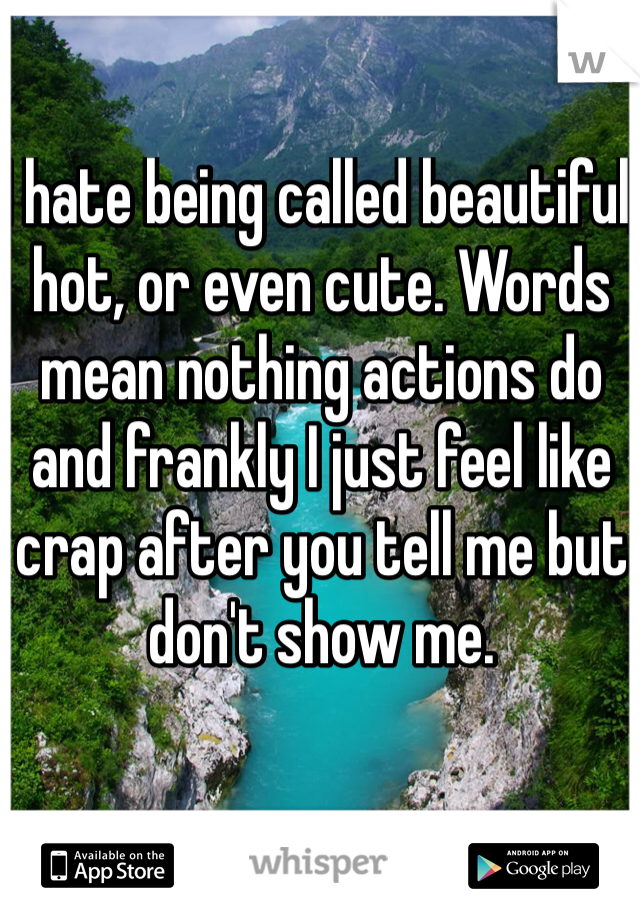 I hate being called beautiful, hot, or even cute. Words mean nothing actions do and frankly I just feel like crap after you tell me but don't show me.