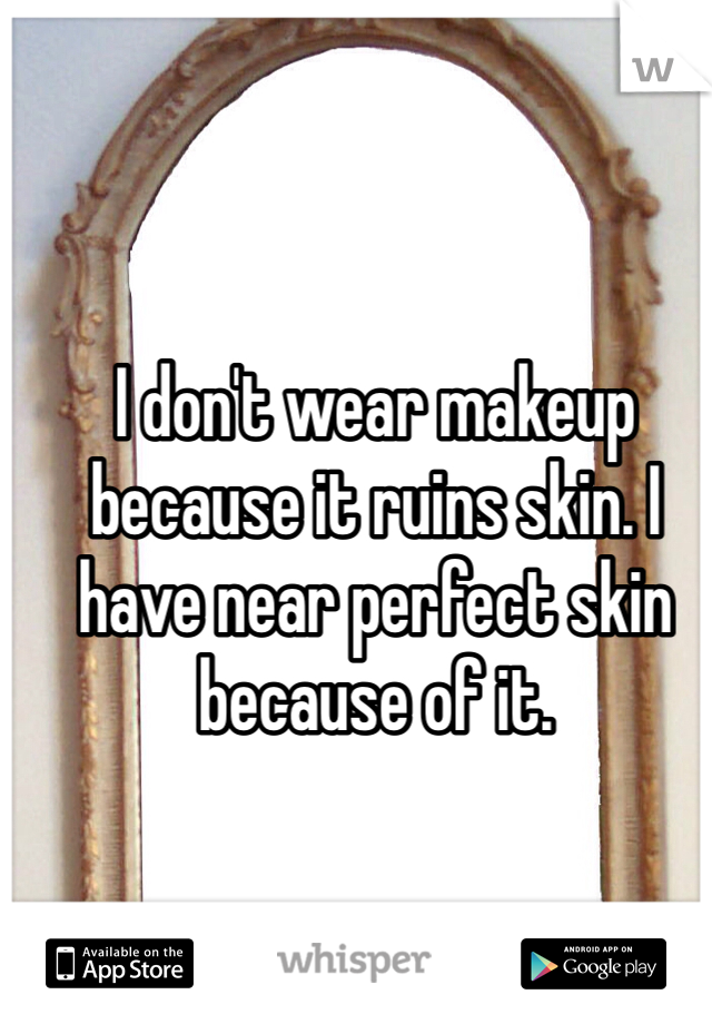 I don't wear makeup because it ruins skin. I have near perfect skin because of it.