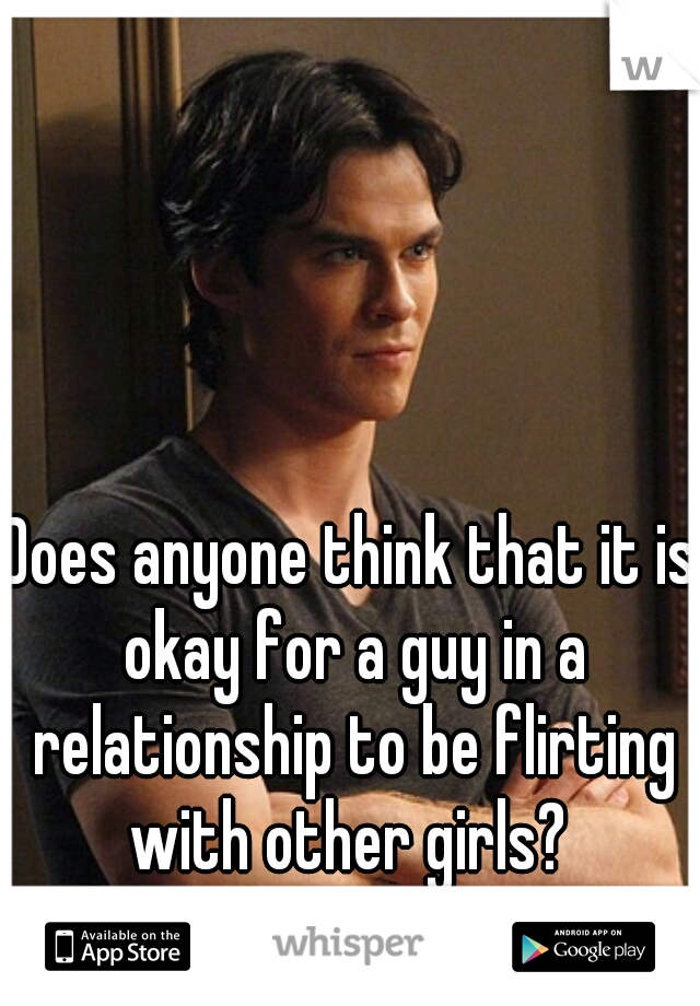 Does anyone think that it is okay for a guy in a relationship to be flirting with other girls? 